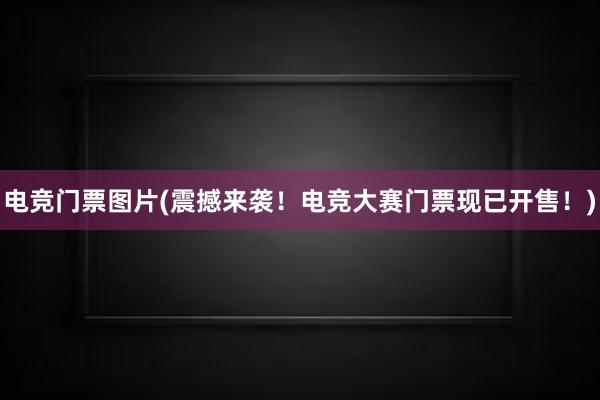 电竞门票图片(震撼来袭！电竞大赛门票现已开售！)