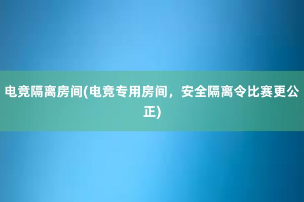 电竞隔离房间(电竞专用房间，安全隔离令比赛更公正)