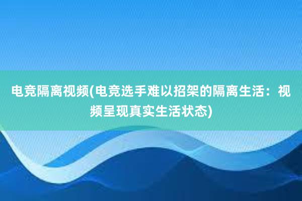 电竞隔离视频(电竞选手难以招架的隔离生活：视频呈现真实生活状态)