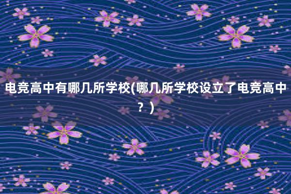 电竞高中有哪几所学校(哪几所学校设立了电竞高中？)