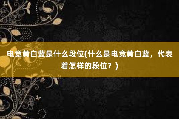 电竞黄白蓝是什么段位(什么是电竞黄白蓝，代表着怎样的段位？)