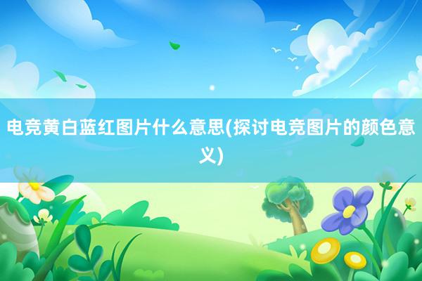 电竞黄白蓝红图片什么意思(探讨电竞图片的颜色意义)