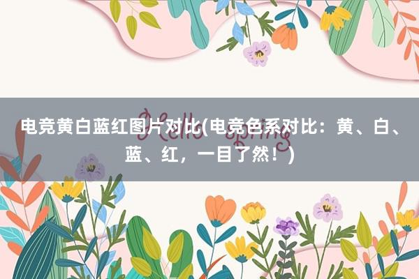 电竞黄白蓝红图片对比(电竞色系对比：黄、白、蓝、红，一目了然！)