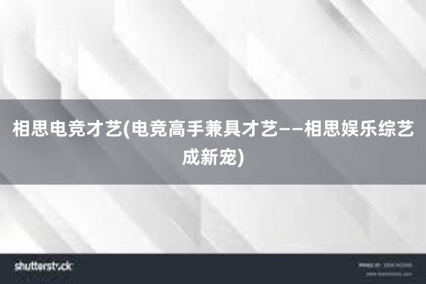 相思电竞才艺(电竞高手兼具才艺——相思娱乐综艺成新宠)