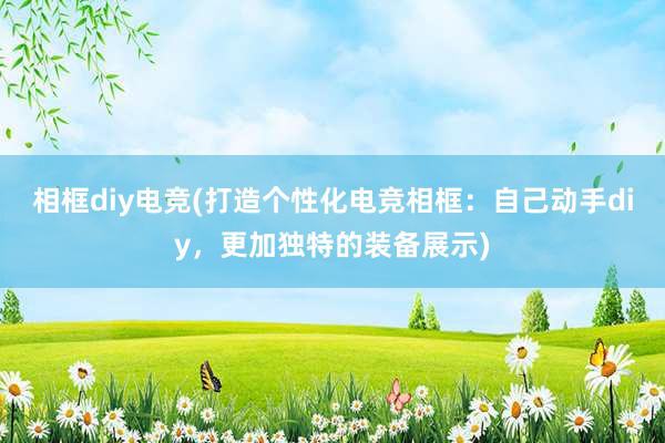 相框diy电竞(打造个性化电竞相框：自己动手diy，更加独特的装备展示)