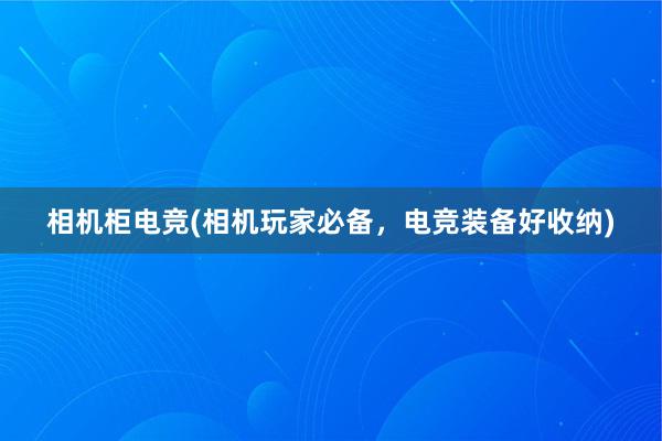 相机柜电竞(相机玩家必备，电竞装备好收纳)