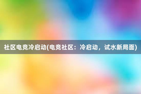 社区电竞冷启动(电竞社区：冷启动，试水新局面)