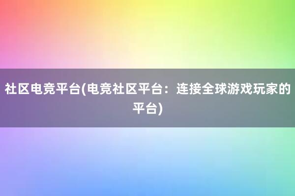 社区电竞平台(电竞社区平台：连接全球游戏玩家的平台)