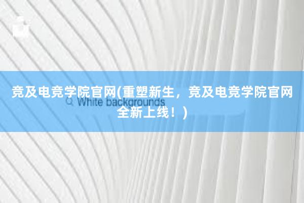 竞及电竞学院官网(重塑新生，竞及电竞学院官网全新上线！)