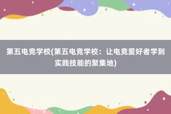 第五电竞学校(第五电竞学校：让电竞爱好者学到实践技能的聚集地)