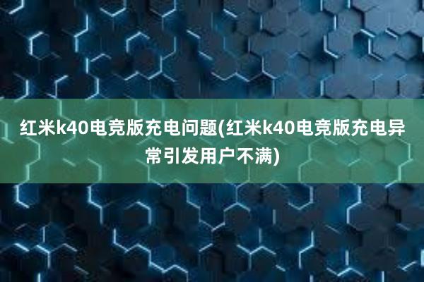 红米k40电竞版充电问题(红米k40电竞版充电异常引发用户不满)