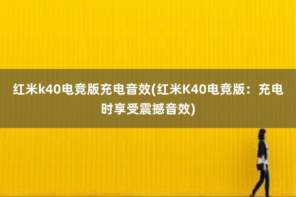 红米k40电竞版充电音效(红米K40电竞版：充电时享受震撼音效)