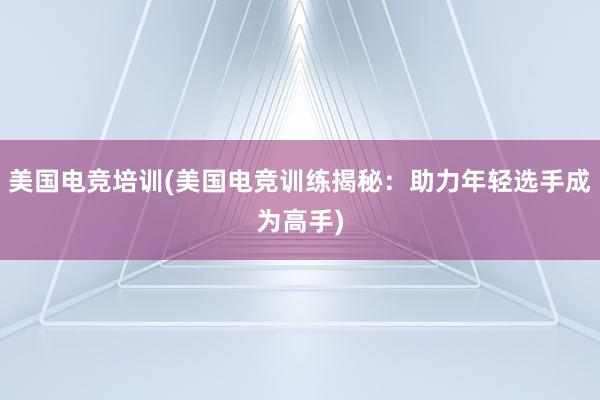 美国电竞培训(美国电竞训练揭秘：助力年轻选手成为高手)