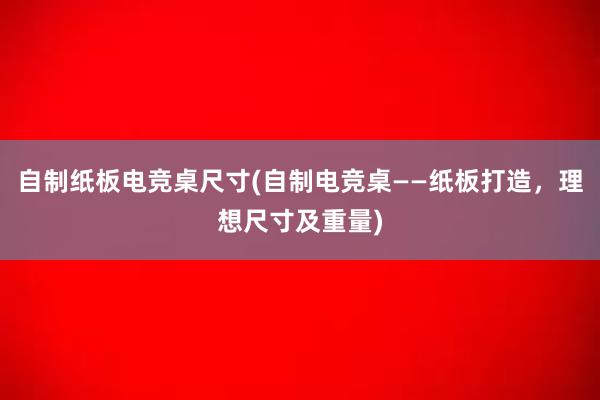 自制纸板电竞桌尺寸(自制电竞桌——纸板打造，理想尺寸及重量)