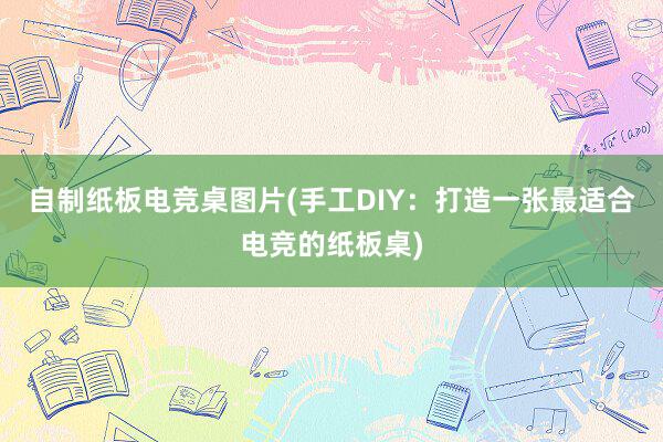 自制纸板电竞桌图片(手工DIY：打造一张最适合电竞的纸板桌)