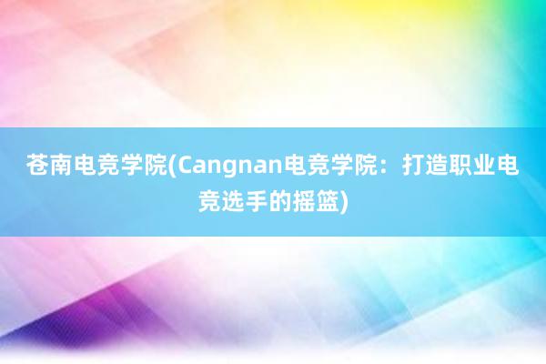 苍南电竞学院(Cangnan电竞学院：打造职业电竞选手的摇篮)