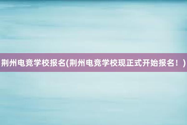 荆州电竞学校报名(荆州电竞学校现正式开始报名！)