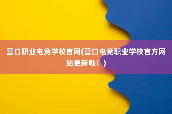 营口职业电竞学校官网(营口电竞职业学校官方网站更新啦！)