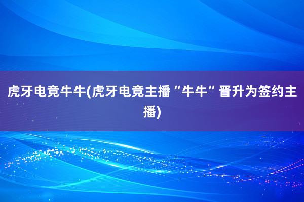 虎牙电竞牛牛(虎牙电竞主播“牛牛”晋升为签约主播)