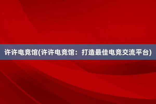 许许电竞馆(许许电竞馆：打造最佳电竞交流平台)