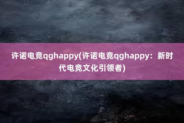 许诺电竞qghappy(许诺电竞qghappy：新时代电竞文化引领者)