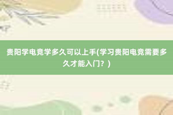 贵阳学电竞学多久可以上手(学习贵阳电竞需要多久才能入门？)