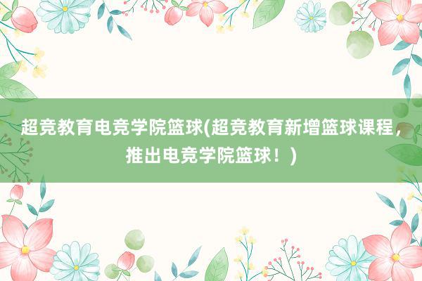 超竞教育电竞学院篮球(超竞教育新增篮球课程，推出电竞学院篮球！)