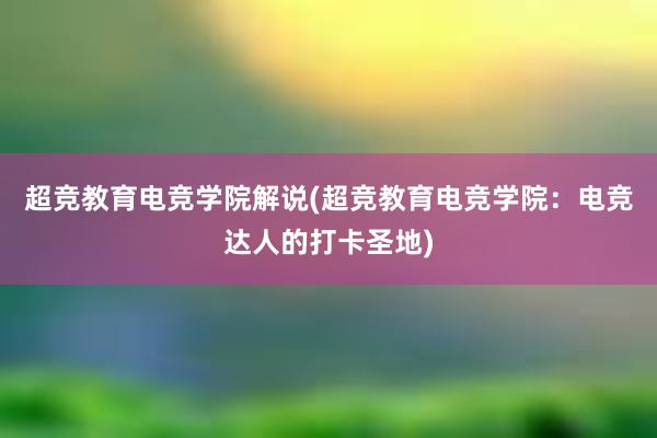 超竞教育电竞学院解说(超竞教育电竞学院：电竞达人的打卡圣地)