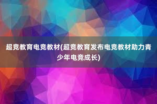 超竞教育电竞教材(超竞教育发布电竞教材助力青少年电竞成长)