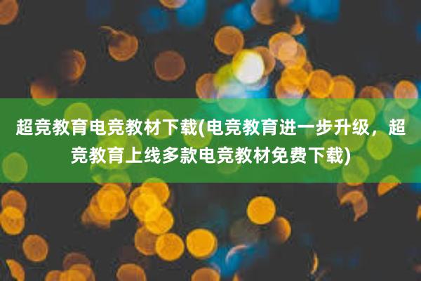 超竞教育电竞教材下载(电竞教育进一步升级，超竞教育上线多款电竞教材免费下载)