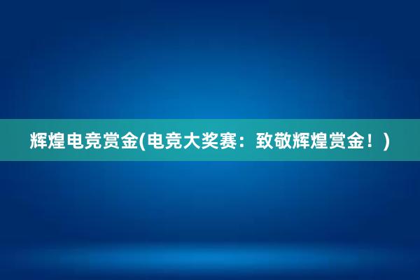 辉煌电竞赏金(电竞大奖赛：致敬辉煌赏金！)