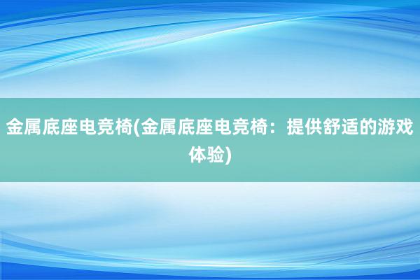 金属底座电竞椅(金属底座电竞椅：提供舒适的游戏体验)