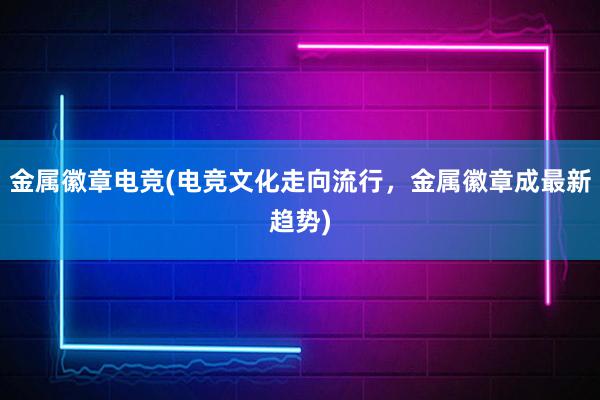 金属徽章电竞(电竞文化走向流行，金属徽章成最新趋势)