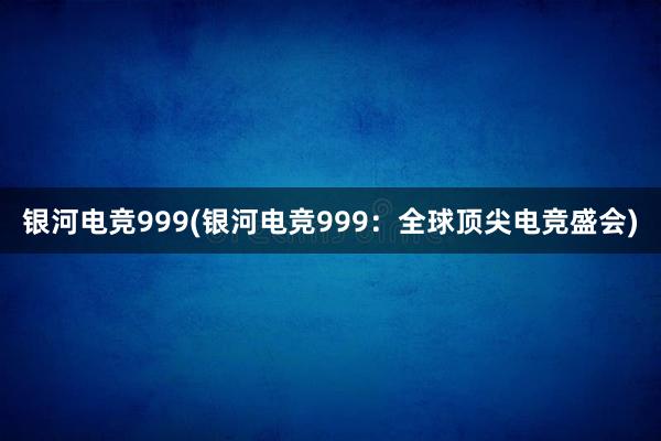 银河电竞999(银河电竞999：全球顶尖电竞盛会)