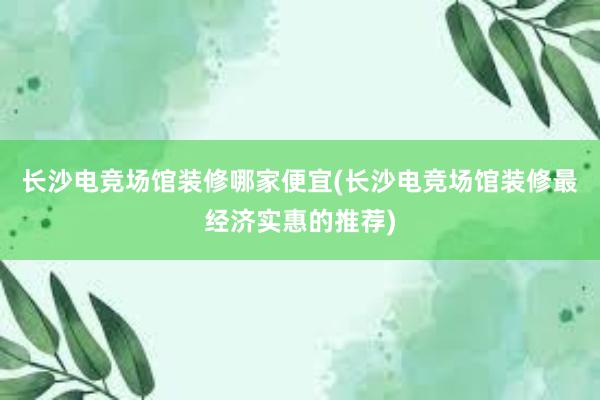 长沙电竞场馆装修哪家便宜(长沙电竞场馆装修最经济实惠的推荐)