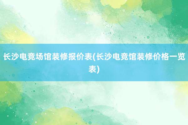 长沙电竞场馆装修报价表(长沙电竞馆装修价格一览表)