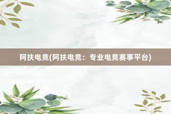 阿扶电竞(阿扶电竞：专业电竞赛事平台)