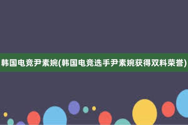 韩国电竞尹素婉(韩国电竞选手尹素婉获得双料荣誉)