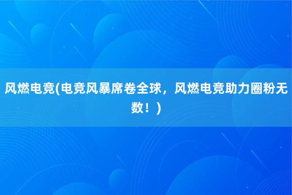 风燃电竞(电竞风暴席卷全球，风燃电竞助力圈粉无数！)