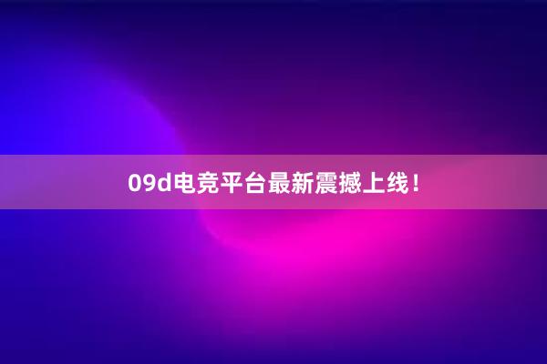 09d电竞平台最新震撼上线！