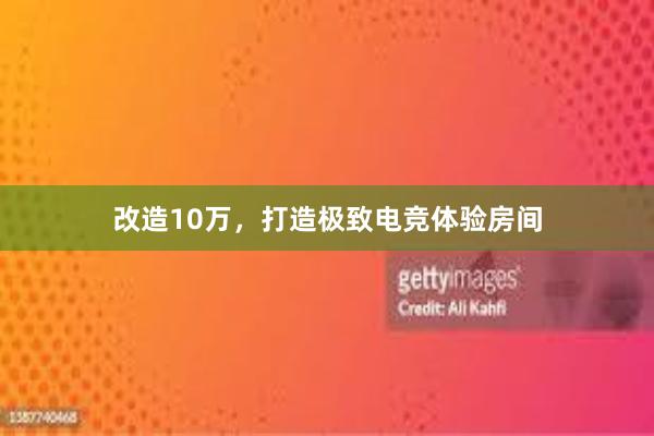 改造10万，打造极致电竞体验房间