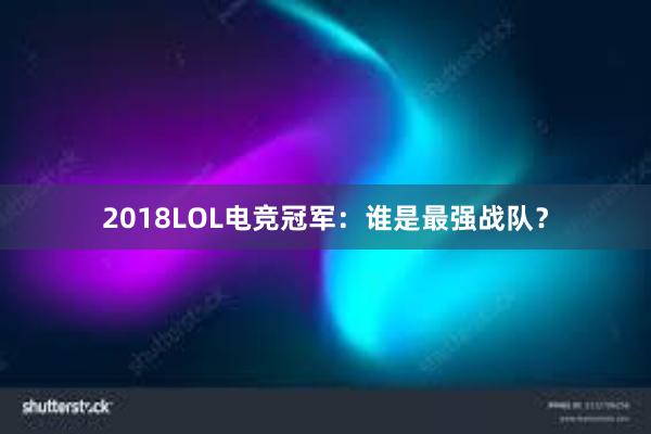 2018LOL电竞冠军：谁是最强战队？