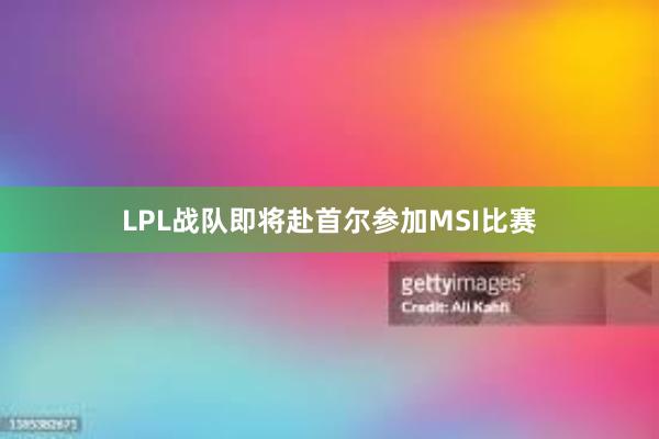 LPL战队即将赴首尔参加MSI比赛