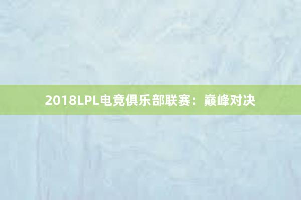 2018LPL电竞俱乐部联赛：巅峰对决