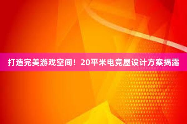 打造完美游戏空间！20平米电竞屋设计方案揭露