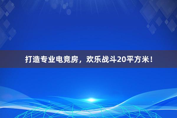 打造专业电竞房，欢乐战斗20平方米！