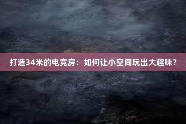 打造34米的电竞房：如何让小空间玩出大趣味？