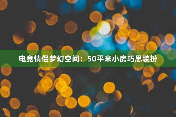 电竞情侣梦幻空间：50平米小房巧思装扮