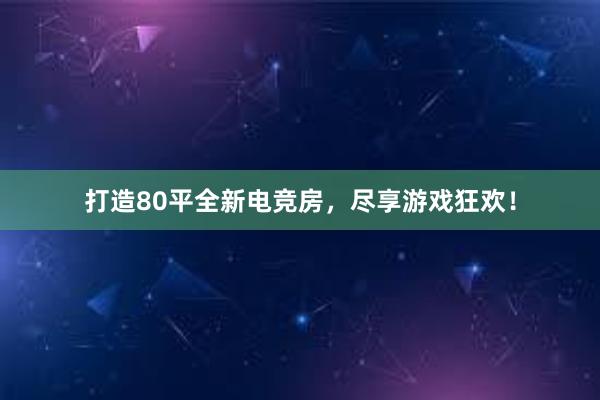 打造80平全新电竞房，尽享游戏狂欢！