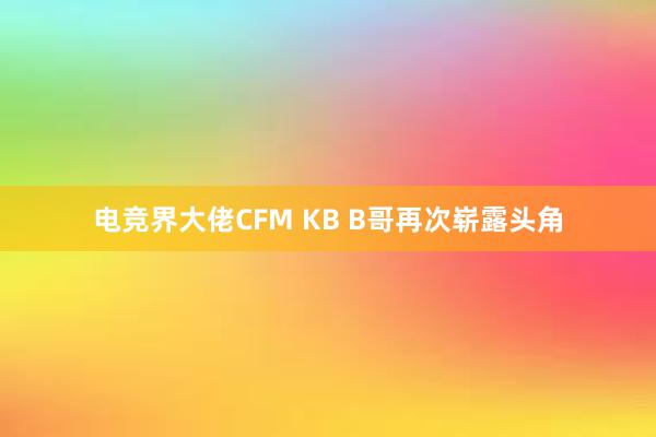 电竞界大佬CFM KB B哥再次崭露头角